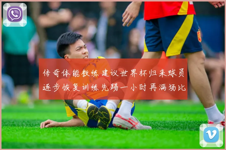 传奇体能教练建议世界杯归来球员逐步恢复训练先踢一小时再满场比赛