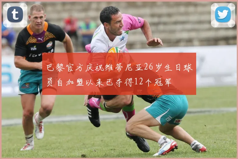 巴黎官方庆祝维蒂尼亚26岁生日球员自加盟以来已夺得12个冠军