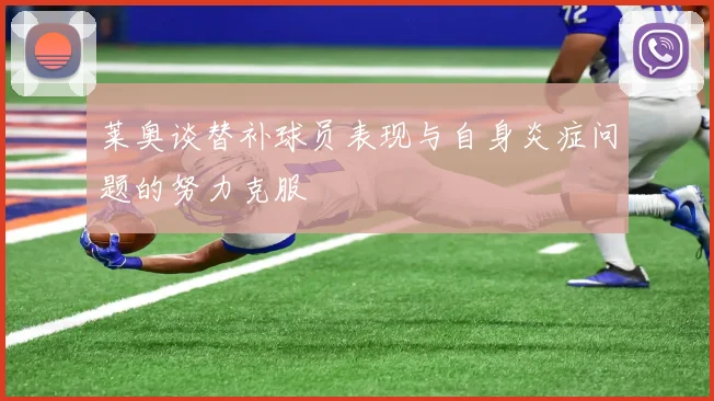 莱奥谈替补球员表现与自身炎症问题的努力克服