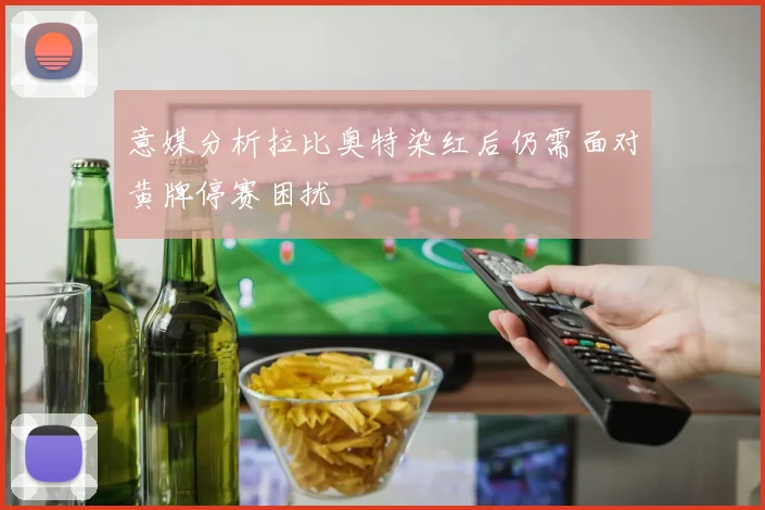 意媒分析拉比奥特染红后仍需面对黄牌停赛困扰