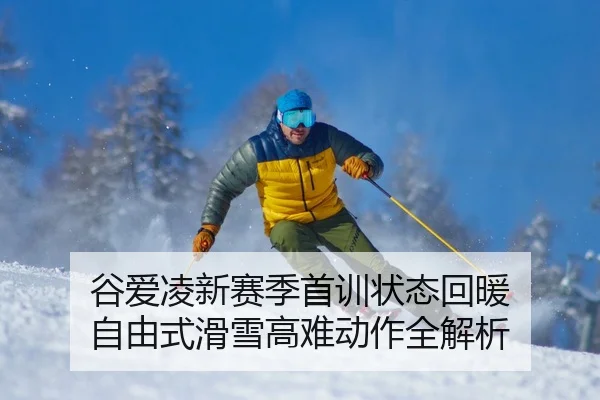 谷爱凌新赛季首训状态回暖 自由式滑雪高难动作全解析