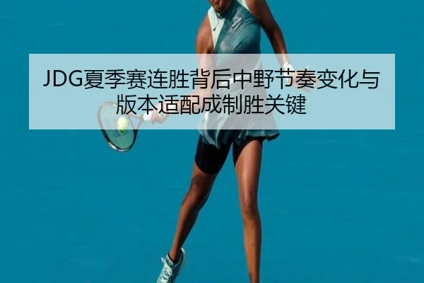 JDG夏季赛连胜背后中野节奏变化与版本适配成制胜关键