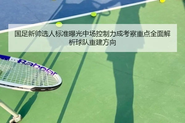 国足新帅选人标准曝光中场控制力成考察重点全面解析球队重建方向