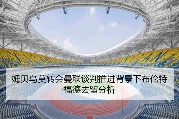 姆贝乌莫转会曼联谈判推进背景下布伦特福德去留分析