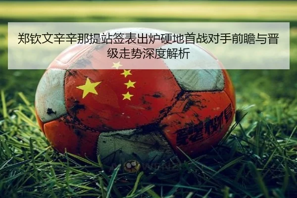 郑钦文辛辛那提站签表出炉硬地首战对手前瞻与晋级走势深度解析