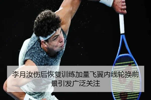 李月汝伤后恢复训练加量飞翼内线轮换前景引发广泛关注