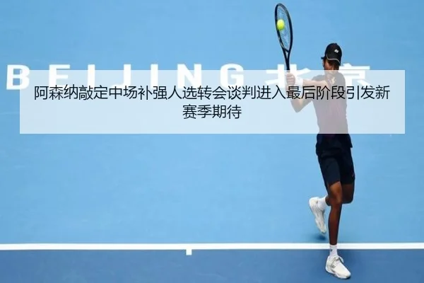阿森纳敲定中场补强人选转会谈判进入最后阶段引发新赛季期待