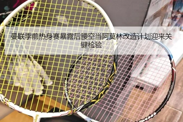 曼联季前热身赛暴露后腰空当阿莫林改造计划迎来关键检验